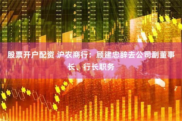 股票开户配资 沪农商行：顾建忠辞去公司副董事长、行长职务