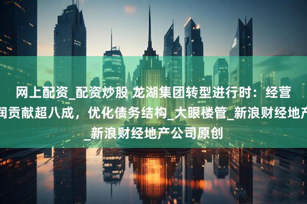 网上配资_配资炒股 龙湖集团转型进行时：经营性业务利润贡献超八成，优化债务结构_大眼楼管_新浪财经地产公司原创
