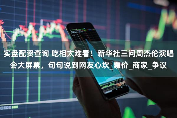 实盘配资查询 吃相太难看！新华社三问周杰伦演唱会大屏票，句句说到网友心坎_票价_商家_争议