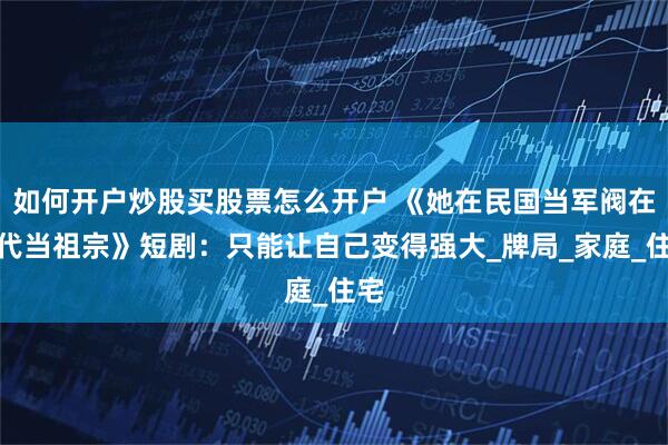 如何开户炒股买股票怎么开户 《她在民国当军阀在现代当祖宗》短剧：只能让自己变得强大_牌局_家庭_住宅