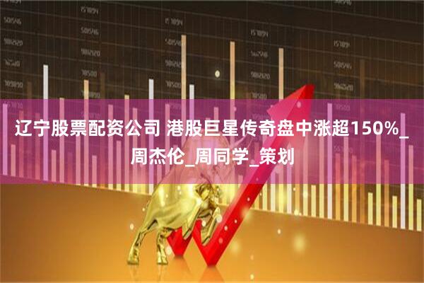 辽宁股票配资公司 港股巨星传奇盘中涨超150%_周杰伦_周同学_策划