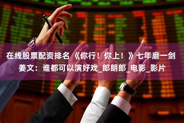 在线股票配资排名 《你行！你上！》七年磨一剑 姜文：谁都可以演好戏_郎朗郎_电影_影片