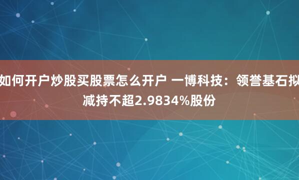 如何开户炒股买股票怎么开户 一博科技：领誉基石拟减持不超2.9834%股份