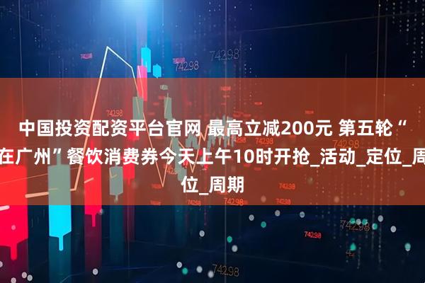 中国投资配资平台官网 最高立减200元 第五轮“食在广州”餐饮消费券今天上午10时开抢_活动_定位_周期