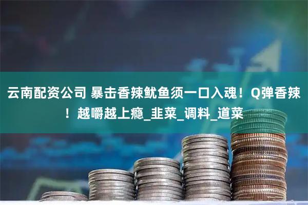 云南配资公司 暴击香辣鱿鱼须一口入魂！Q弹香辣！越嚼越上瘾_韭菜_调料_道菜