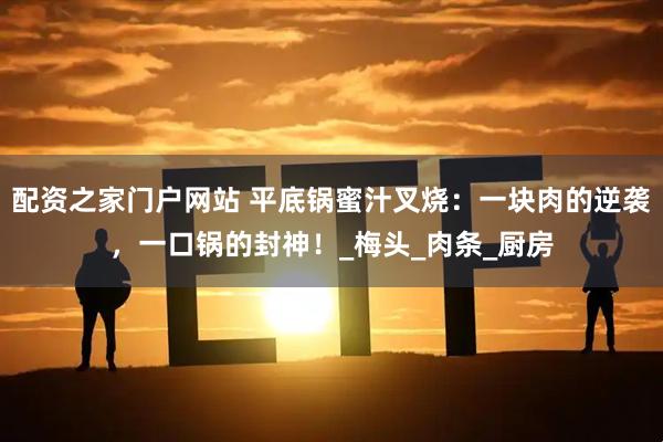 配资之家门户网站 平底锅蜜汁叉烧：一块肉的逆袭，一口锅的封神！_梅头_肉条_厨房