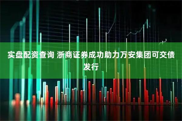 实盘配资查询 浙商证券成功助力万安集团可交债发行