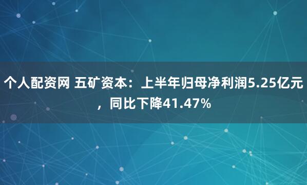 个人配资网 五矿资本：上半年归母净利润5.25亿元，同比下降41.47%