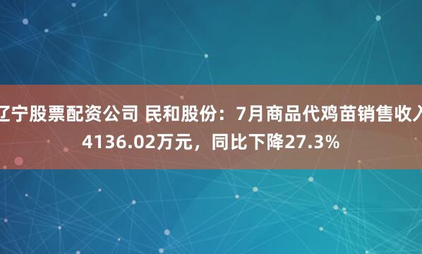 辽宁股票配资公司 民和股份：7月商品代鸡苗销售收入4136.02万元，同比下降27.3%