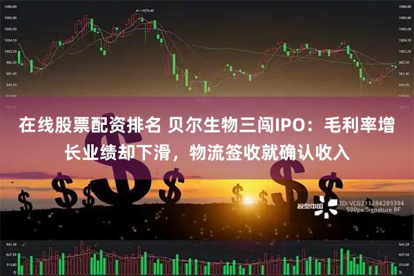 在线股票配资排名 贝尔生物三闯IPO：毛利率增长业绩却下滑，物流签收就确认收入
