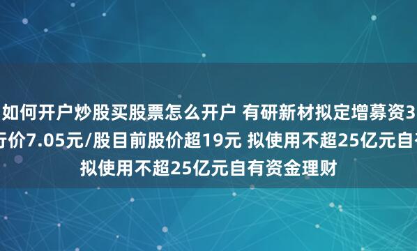 如何开户炒股买股票怎么开户 有研新材拟定增募资3.2亿元 发行价7.05元/股目前股价超19元 拟使用不超25亿元自有资金理财