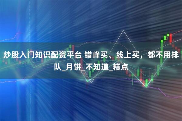 炒股入门知识配资平台 错峰买、线上买，都不用排队_月饼_不知道_糕点