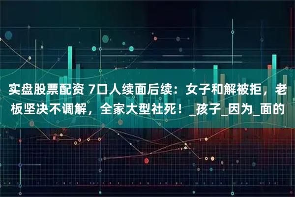 实盘股票配资 7口人续面后续：女子和解被拒，老板坚决不调解，全家大型社死！_孩子_因为_面的
