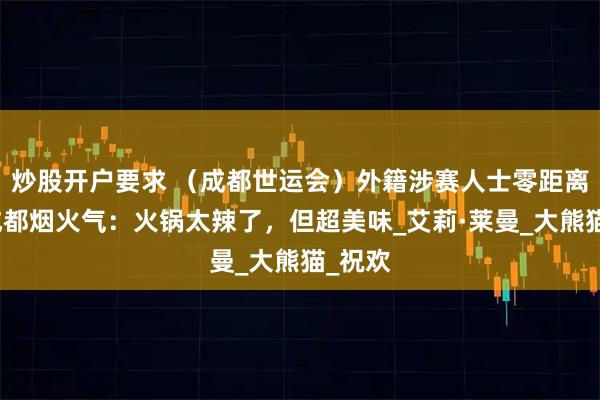 炒股开户要求 （成都世运会）外籍涉赛人士零距离感受成都烟火气：火锅太辣了，但超美味_艾莉·莱曼_大熊猫_祝欢
