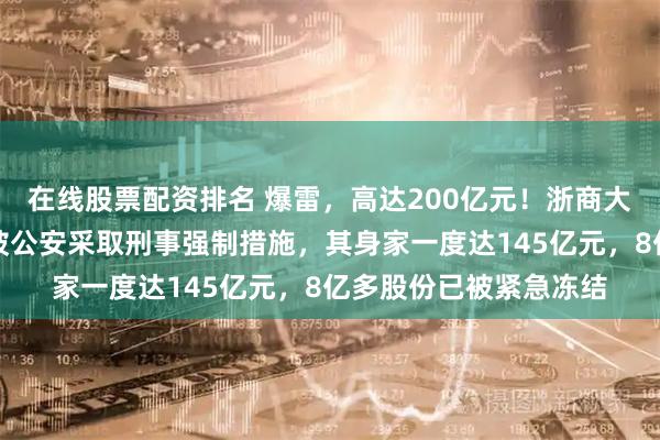 在线股票配资排名 爆雷，高达200亿元！浙商大佬俞发祥涉嫌犯罪，被公安采取刑事强制措施，其身家一度达145亿元，8亿多股份已被紧急冻结