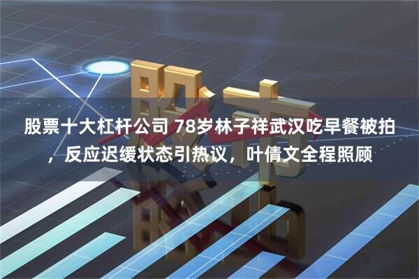 股票十大杠杆公司 78岁林子祥武汉吃早餐被拍，反应迟缓状态引热议，叶倩文全程照顾